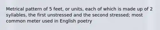 Metrical pattern of 5 feet, or units, each of which is made up of 2 syllables, the first unstressed and the second stressed; most common meter used in English poetry