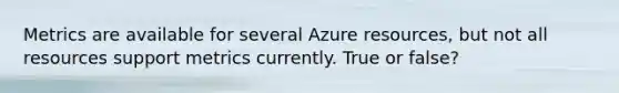 Metrics are available for several Azure resources, but not all resources support metrics currently. True or false?