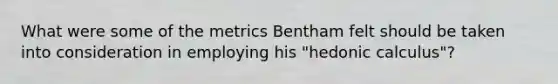 What were some of the metrics Bentham felt should be taken into consideration in employing his "hedonic calculus"?