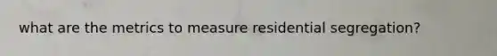 what are the metrics to measure residential segregation?