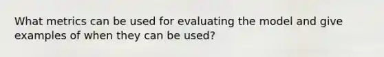 What metrics can be used for evaluating the model and give examples of when they can be used?