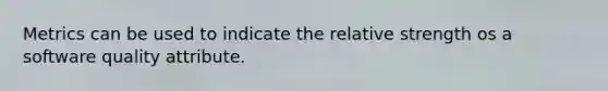 Metrics can be used to indicate the relative strength os a software quality attribute.