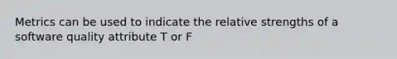 Metrics can be used to indicate the relative strengths of a software quality attribute T or F