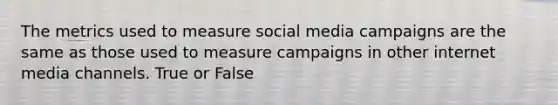 The metrics used to measure social media campaigns are the same as those used to measure campaigns in other internet media channels. True or False