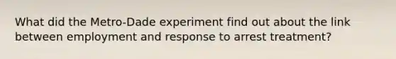 What did the Metro-Dade experiment find out about the link between employment and response to arrest treatment?