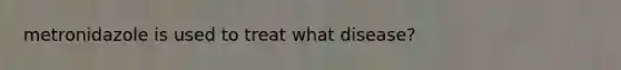 metronidazole is used to treat what disease?