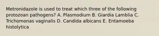 Metronidazole is used to treat which three of the following protozoan pathogens? A. Plasmodium B. Giardia Lamblia C. Trichomonas vaginalis D. Candida albicans E. Entamoeba histolytica