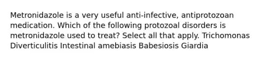 Metronidazole is a very useful anti-infective, antiprotozoan medication. Which of the following protozoal disorders is metronidazole used to treat? Select all that apply. Trichomonas Diverticulitis Intestinal amebiasis Babesiosis Giardia