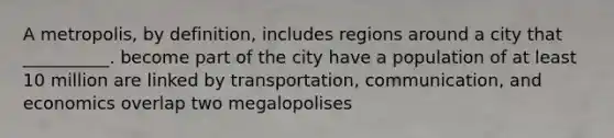 A metropolis, by definition, includes regions around a city that __________. become part of the city have a population of at least 10 million are linked by transportation, communication, and economics overlap two megalopolises