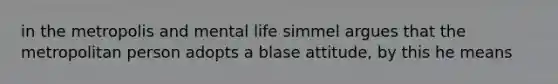 in the metropolis and mental life simmel argues that the metropolitan person adopts a blase attitude, by this he means