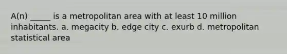 A(n) _____ is a metropolitan area with at least 10 million inhabitants. a. megacity b. edge city c. exurb d. metropolitan statistical area