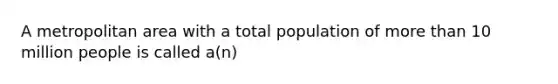 A metropolitan area with a total population of more than 10 million people is called a(n)