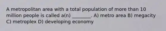 A metropolitan area with a total population of more than 10 million people is called a(n) ________. A) metro area B) megacity C) metroplex D) developing economy