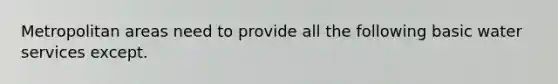 Metropolitan areas need to provide all the following basic water services except.