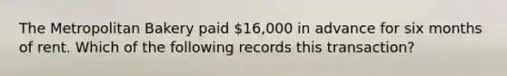 The Metropolitan Bakery paid 16,000 in advance for six months of rent. Which of the following records this transaction?