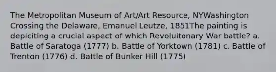 The Metropolitan Museum of Art/Art Resource, NYWashington Crossing the Delaware, Emanuel Leutze, 1851The painting is depiciting a crucial aspect of which Revoluitonary War battle? a. Battle of Saratoga (1777) b. Battle of Yorktown (1781) c. Battle of Trenton (1776) d. Battle of Bunker Hill (1775)