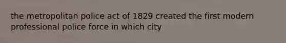 the metropolitan police act of 1829 created the first modern professional police force in which city