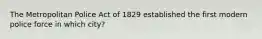 The Metropolitan Police Act of 1829 established the first modern police force in which city?