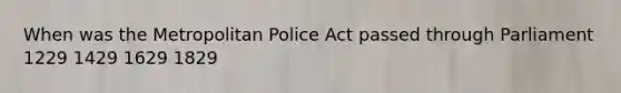 When was the Metropolitan Police Act passed through Parliament 1229 1429 1629 1829