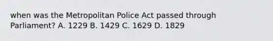 when was the Metropolitan Police Act passed through Parliament? A. 1229 B. 1429 C. 1629 D. 1829