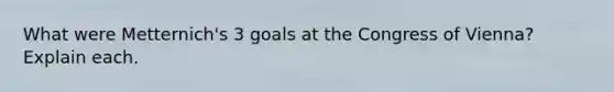 What were Metternich's 3 goals at the Congress of Vienna? Explain each.