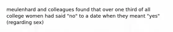 meulenhard and colleagues found that over one third of all college women had said "no" to a date when they meant "yes" (regarding sex)