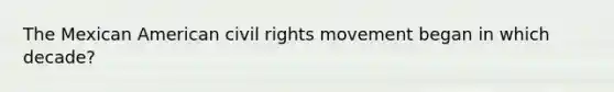 The Mexican American civil rights movement began in which decade?