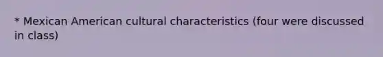 * Mexican American cultural characteristics (four were discussed in class)