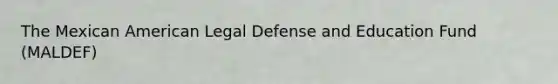 The Mexican American Legal Defense and Education Fund (MALDEF)