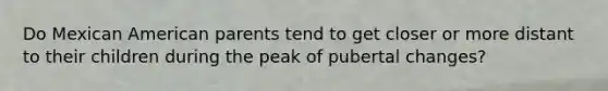 Do Mexican American parents tend to get closer or more distant to their children during the peak of pubertal changes?