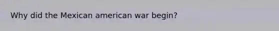 Why did the Mexican american war begin?