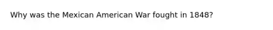 Why was the Mexican American War fought in 1848?