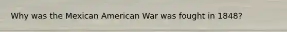 Why was the Mexican American War was fought in 1848?