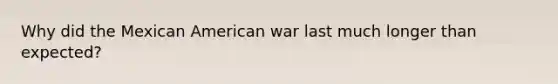 Why did the Mexican American war last much longer than expected?