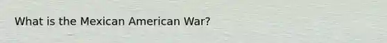 What is the Mexican American War?