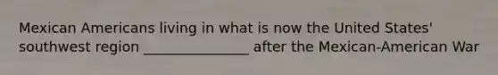 Mexican Americans living in what is now the United States' southwest region _______________ after the Mexican-American War