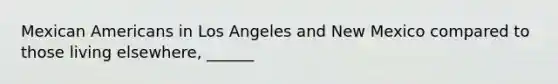 Mexican Americans in Los Angeles and New Mexico compared to those living elsewhere, ______