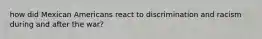 how did Mexican Americans react to discrimination and racism during and after the war?