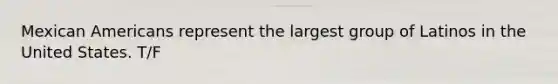 Mexican Americans represent the largest group of Latinos in the United States. T/F