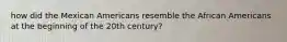 how did the Mexican Americans resemble the African Americans at the beginning of the 20th century?