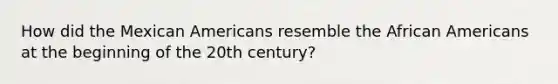 How did the Mexican Americans resemble the African Americans at the beginning of the 20th century?