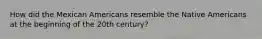 How did the Mexican Americans resemble the Native Americans at the beginning of the 20th century?