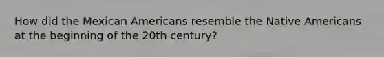 How did the Mexican Americans resemble the Native Americans at the beginning of the 20th century?