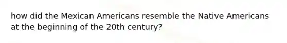 how did the Mexican Americans resemble the Native Americans at the beginning of the 20th century?