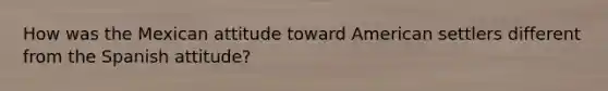 How was the Mexican attitude toward American settlers different from the Spanish attitude?
