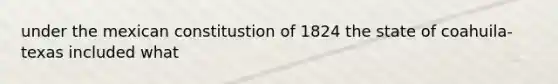 under the mexican constitustion of 1824 the state of coahuila-texas included what