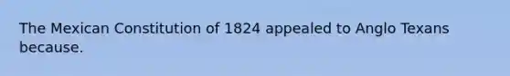 The Mexican Constitution of 1824 appealed to Anglo Texans because.