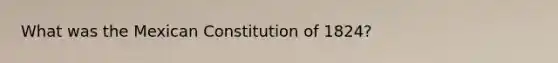 What was the Mexican Constitution of 1824?