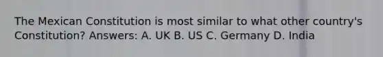 The Mexican Constitution is most similar to what other country's Constitution? Answers: A. UK B. US C. Germany D. India
