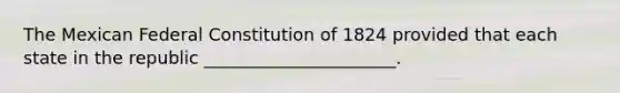 The Mexican Federal Constitution of 1824 provided that each state in the republic ______________________.